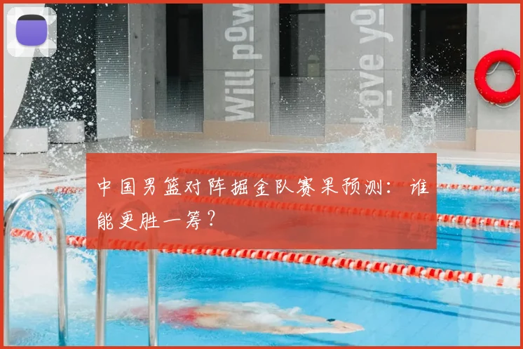 中国男篮对阵掘金队赛果预测:谁能更胜一筹?
