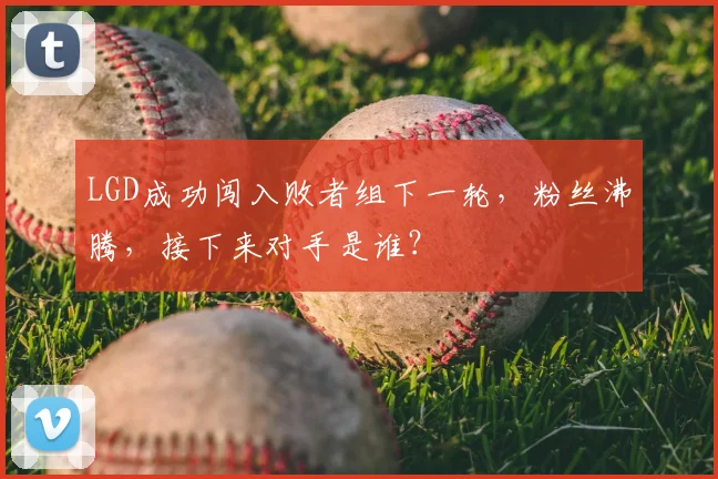 LGD成功闯入败者组下一轮，粉丝沸腾，接下来对手是谁？