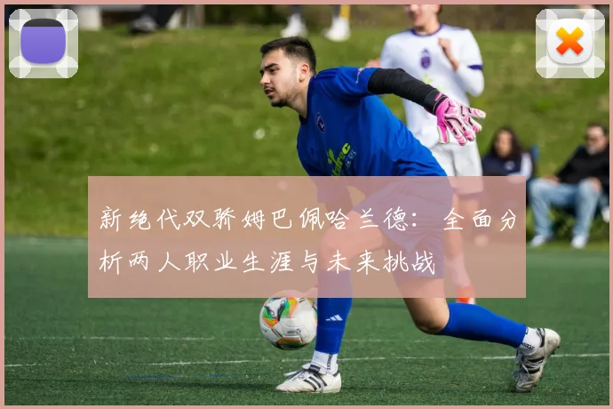 新绝代双骄姆巴佩哈兰德:全面分析两人职业生涯与未来挑战
