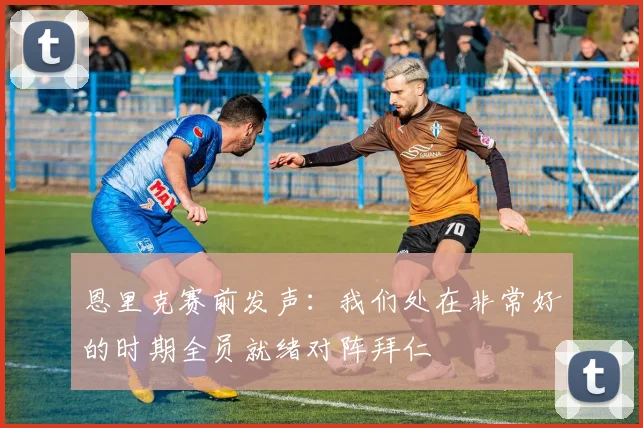 恩里克赛前发声:我们处在非常好的时期全员就绪对阵拜仁