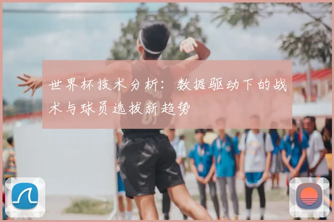 世界杯技术分析:数据驱动下的战术与球员选拔新趋势