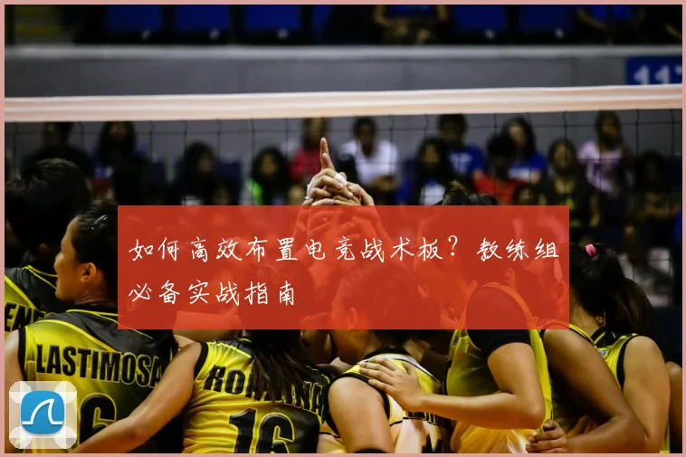 如何高效布置电竞战术板?教练组必备实战指南