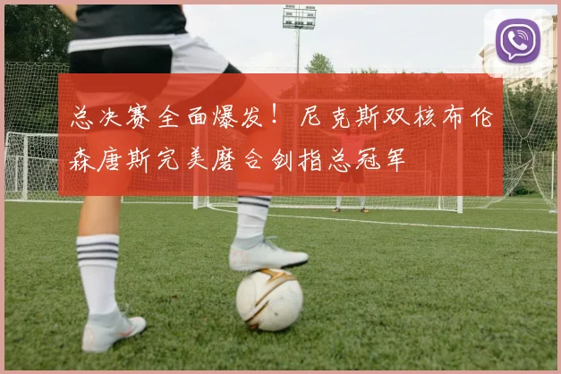 总决赛全面爆发!尼克斯双核布伦森唐斯完美磨合剑指总冠军
