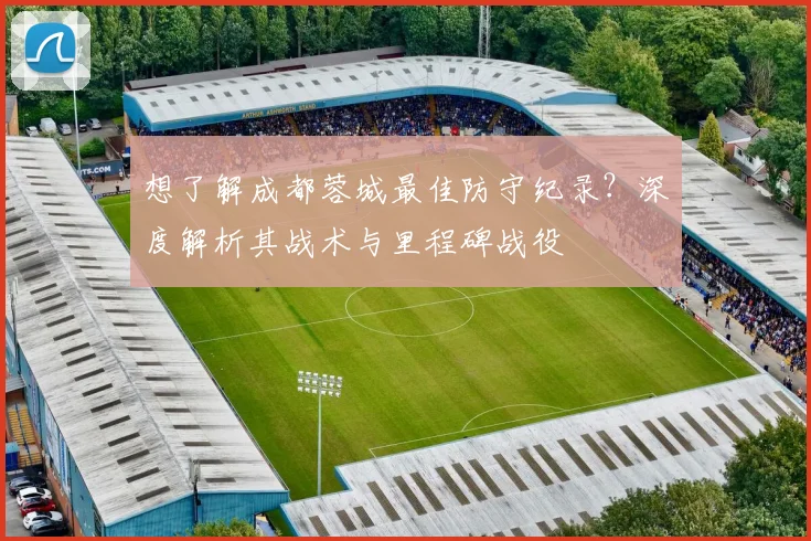 想了解成都蓉城最佳防守纪录？深度解析其战术与里程碑战役