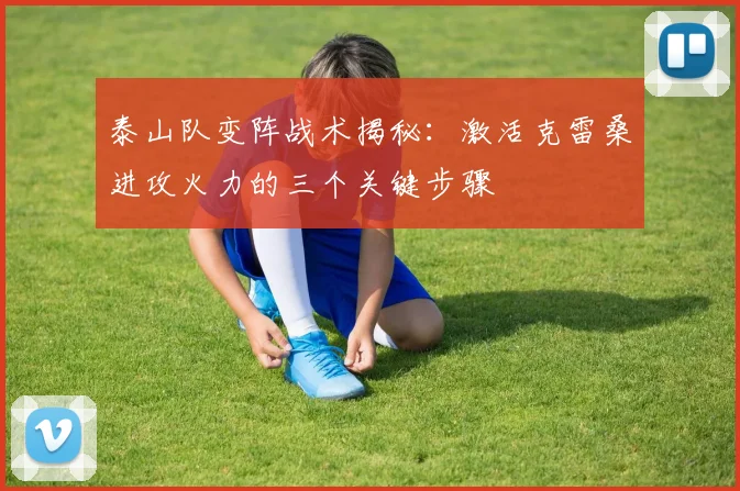 泰山队变阵战术揭秘:激活克雷桑进攻火力的三个关键步骤