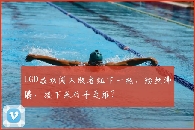 LGD成功闯入败者组下一轮，粉丝沸腾，接下来对手是谁？