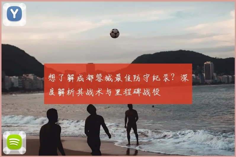 想了解成都蓉城最佳防守纪录？深度解析其战术与里程碑战役
