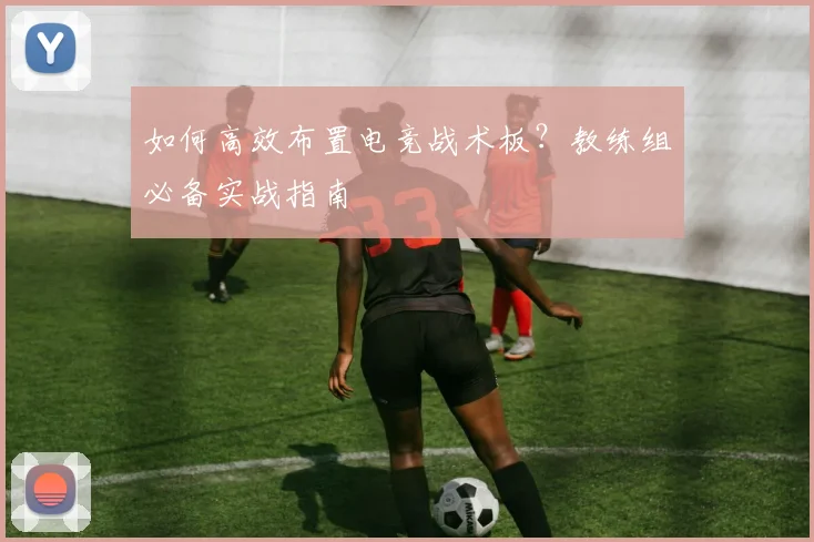 如何高效布置电竞战术板?教练组必备实战指南