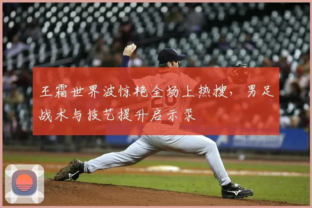 王霜世界波惊艳全场上热搜,男足战术与技艺提升启示录