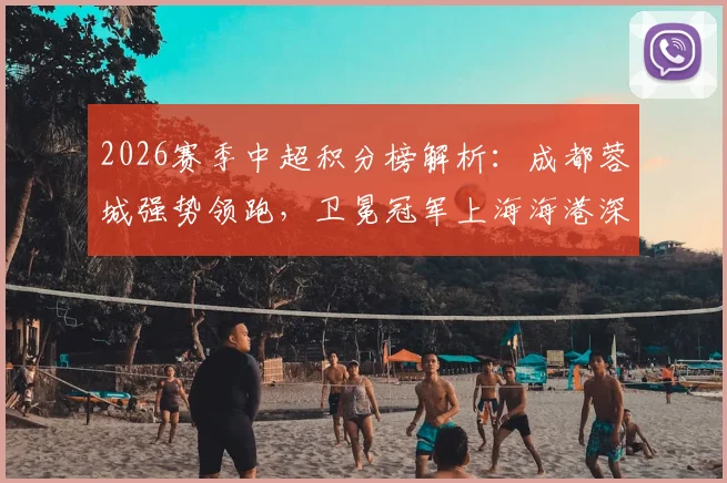 2026赛季中超积分榜解析:成都蓉城强势领跑,卫冕冠军上海海港深陷低谷原因何在