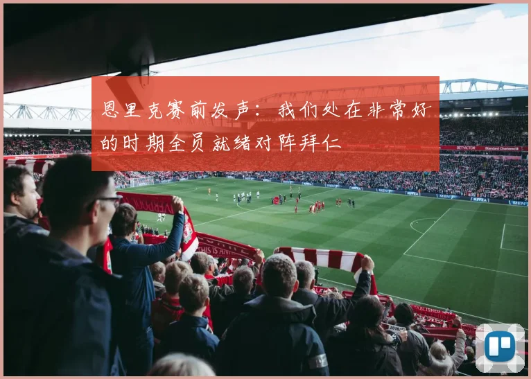 恩里克赛前发声:我们处在非常好的时期全员就绪对阵拜仁