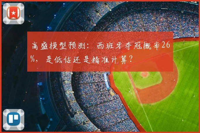 高盛模型预测:西班牙夺冠概率26%,是低估还是精准计算?