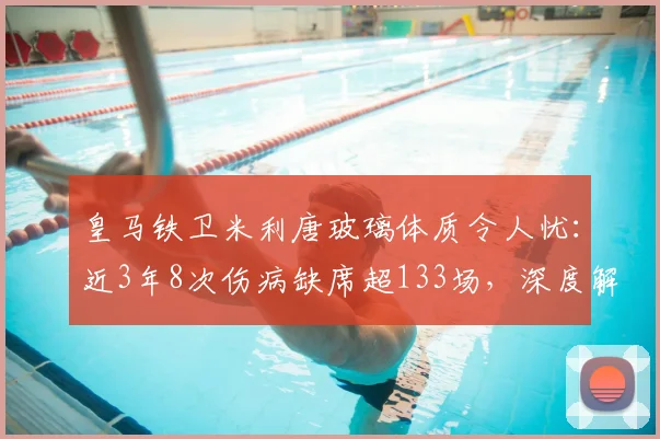 皇马铁卫米利唐玻璃体质令人忧:近3年8次伤病缺席超133场,深度解析其伤病史与复出前景